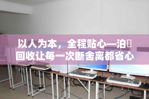 以人为本,全程贴心—泊祎回收让每一次断舍离都省心无忧 以人为本,全程贴心—泊祎回收让每一次断舍离都省心无忧