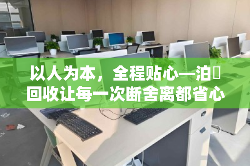 以人为本,全程贴心—泊祎回收让每一次断舍离都省心无忧 以人为本,全程贴心—泊祎回收让每一次断舍离都省心无忧