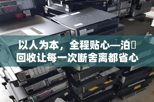以人为本，全程贴心—泊祎回收让每一次断舍离都省心无忧