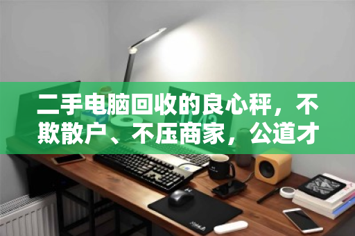二手电脑回收的良心秤，不欺散户、不压商家，公道才能长久