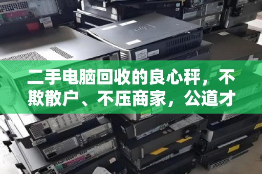 二手电脑回收的良心秤，不欺散户、不压商家，公道才能长久