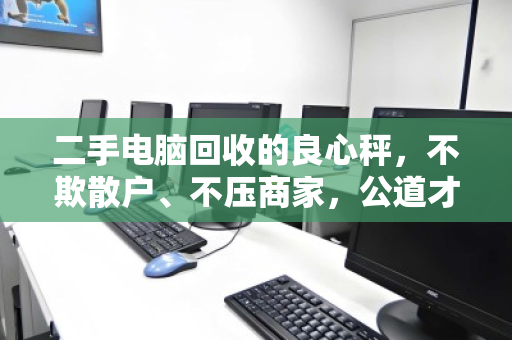 二手电脑回收的良心秤，不欺散户、不压商家，公道才能长久