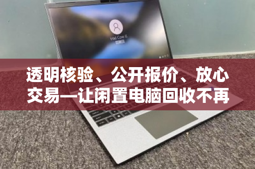 透明核验、公开报价、放心交易—让闲置电脑回收不再步步惊心 透明核验、公开报价、放心交易—让闲置电脑回收不再步步惊心