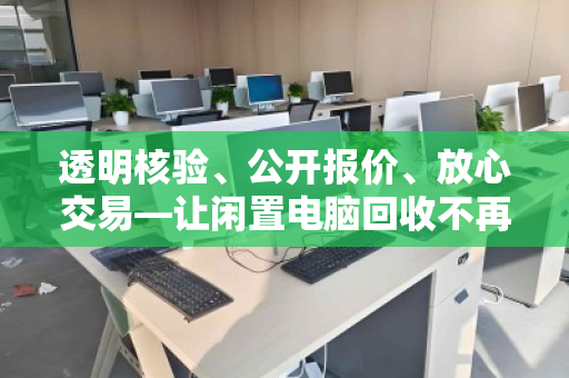 透明核验、公开报价、放心交易—让闲置电脑回收不再步步惊心