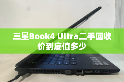 三星Book4 Ultra二手回收价到底值多少 三星Book4 Ultra二手回收价到底值多少