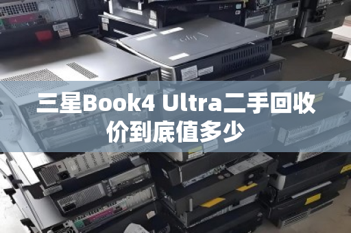 三星Book4 Ultra二手回收价到底值多少 三星Book4 Ultra二手回收价到底值多少
