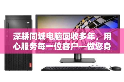 深耕同城电脑回收多年,用心服务每一位客户—做您身边最可信赖的科技资产管家 深耕同城电脑回收多年,用心服务每一位客户—做您身边最可信赖的科技资产管家