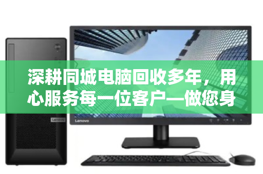 深耕同城电脑回收多年,用心服务每一位客户—做您身边最可信赖的科技资产管家 深耕同城电脑回收多年,用心服务每一位客户—做您身边最可信赖的科技资产管家
