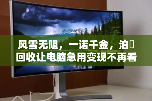 风雪无阻，一诺千金，泊祎回收让电脑急用变现不再看天吃饭