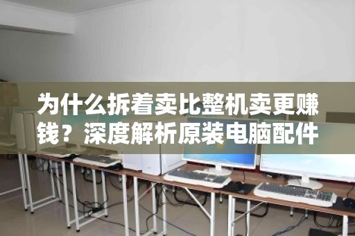 为什么拆着卖比整机卖更赚钱?深度解析原装电脑配件拆分回收的高性价比逻辑 为什么拆着卖比整机卖更赚钱?深度解析原装电脑配件拆分回收的高性价比逻辑