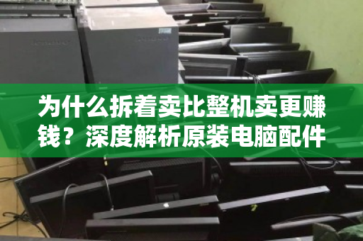为什么拆着卖比整机卖更赚钱?深度解析原装电脑配件拆分回收的高性价比逻辑 为什么拆着卖比整机卖更赚钱?深度解析原装电脑配件拆分回收的高性价比逻辑