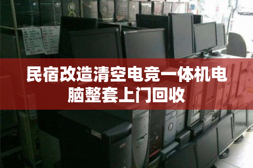 民宿改造清空电竞一体机电脑整套上门回收 民宿改造清空电竞一体机电脑整套上门回收