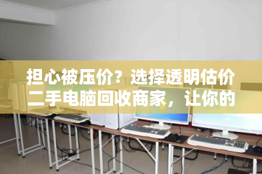 担心被压价?选择透明估价二手电脑回收商家,让你的旧设备卖出公道价 担心被压价?选择透明估价二手电脑回收商家,让你的旧设备卖出公道价