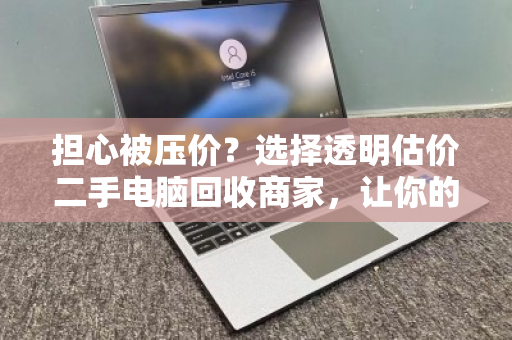 担心被压价?选择透明估价二手电脑回收商家,让你的旧设备卖出公道价 担心被压价?选择透明估价二手电脑回收商家,让你的旧设备卖出公道价