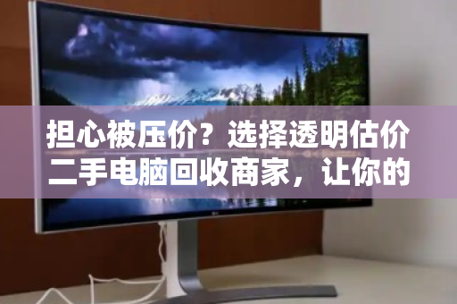 担心被压价？选择透明估价二手电脑回收商家，让你的旧设备卖出公道价