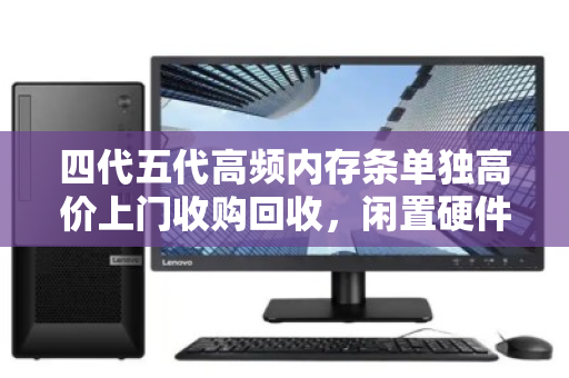 四代五代高频内存条单独高价上门收购回收,闲置硬件变现正当时 四代五代高频内存条单独高价上门收购回收,闲置硬件变现正当时