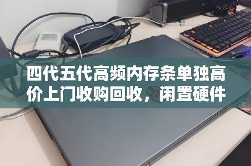 四代五代高频内存条单独高价上门收购回收,闲置硬件变现正当时 四代五代高频内存条单独高价上门收购回收,闲置硬件变现正当时
