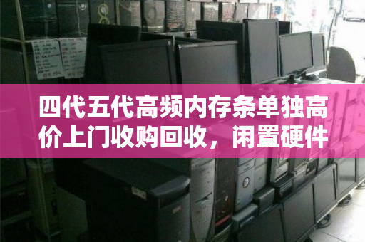 四代五代高频内存条单独高价上门收购回收，闲置硬件变现正当时