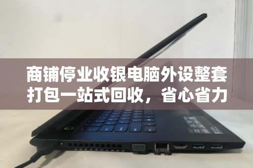 商铺停业收银电脑外设整套打包一站式回收,省心省力更安心 商铺停业收银电脑外设整套打包一站式回收,省心省力更安心