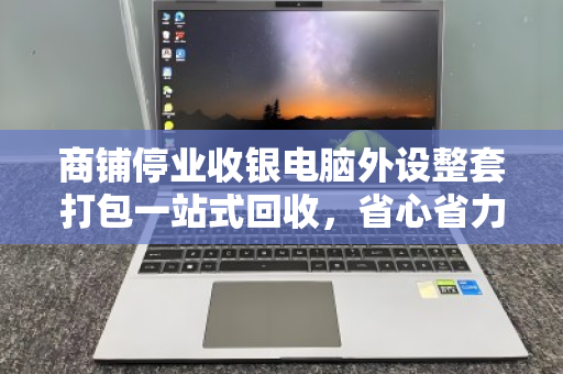 商铺停业收银电脑外设整套打包一站式回收,省心省力更安心 商铺停业收银电脑外设整套打包一站式回收,省心省力更安心