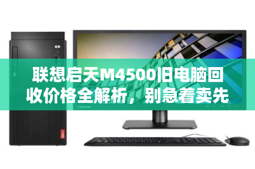 联想启天M4500旧电脑回收价格全解析,别急着卖先看这篇 联想启天M4500旧电脑回收价格全解析,别急着卖先看这篇