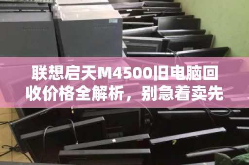 联想启天M4500旧电脑回收价格全解析，别急着卖先看这篇