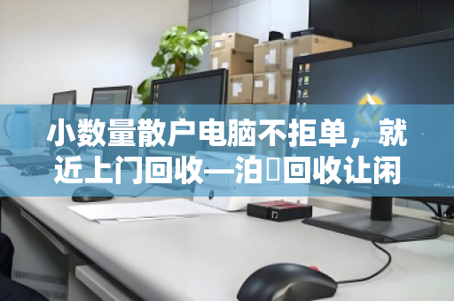 小数量散户电脑不拒单,就近上门回收—泊祎回收让闲置电脑轻松变现 小数量散户电脑不拒单,就近上门回收—泊祎回收让闲置电脑轻松变现