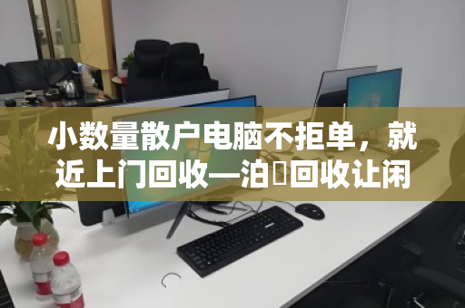 小数量散户电脑不拒单,就近上门回收—泊祎回收让闲置电脑轻松变现 小数量散户电脑不拒单,就近上门回收—泊祎回收让闲置电脑轻松变现