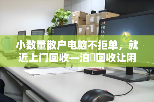 小数量散户电脑不拒单，就近上门回收—泊祎回收让闲置电脑轻松变现
