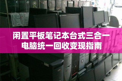 闲置平板笔记本台式三合一电脑统一回收变现指南