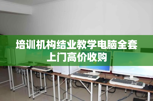 培训机构结业教学电脑全套上门高价收购 培训机构结业教学电脑全套上门高价收购