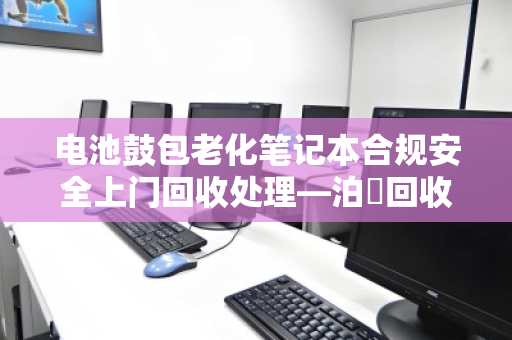 电池鼓包老化笔记本合规安全上门回收处理—泊祎回收专业方案 电池鼓包老化笔记本合规安全上门回收处理—泊祎回收专业方案