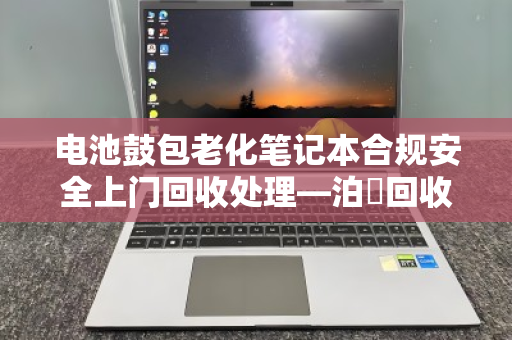 电池鼓包老化笔记本合规安全上门回收处理—泊祎回收专业方案