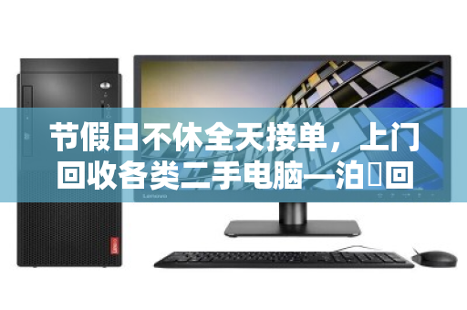 节假日不休全天接单,上门回收各类二手电脑—泊祎回收让闲置变现更省心 节假日不休全天接单,上门回收各类二手电脑—泊祎回收让闲置变现更省心