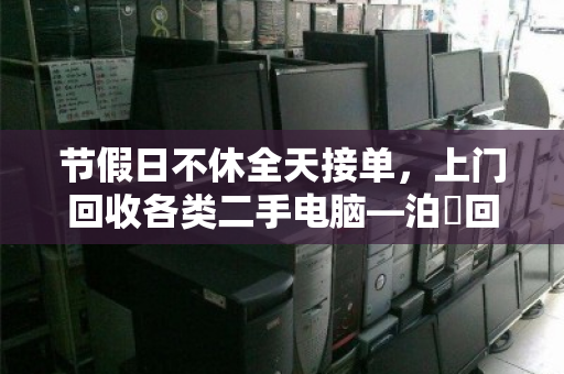 节假日不休全天接单，上门回收各类二手电脑—泊祎回收让闲置变现更省心