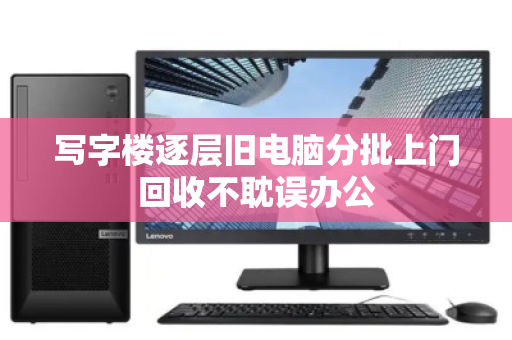 写字楼逐层旧电脑分批上门回收不耽误办公 写字楼逐层旧电脑分批上门回收不耽误办公