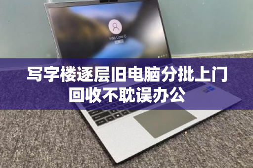 写字楼逐层旧电脑分批上门回收不耽误办公