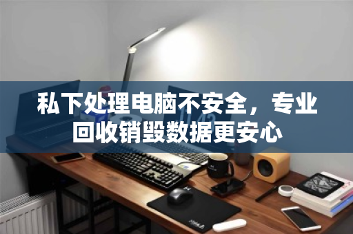 私下处理电脑不安全,专业回收销毁数据更安心 私下处理电脑不安全,专业回收销毁数据更安心