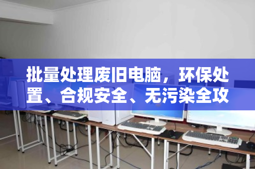 批量处理废旧电脑，环保处置、合规安全、无污染全攻略