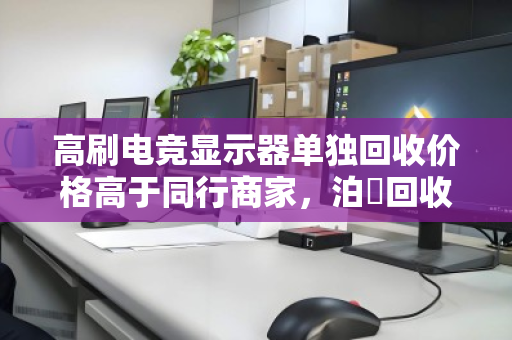 高刷电竞显示器单独回收价格高于同行商家,泊祎回收凭什么做到? 高刷电竞显示器单独回收价格高于同行商家,泊祎回收凭什么做到?