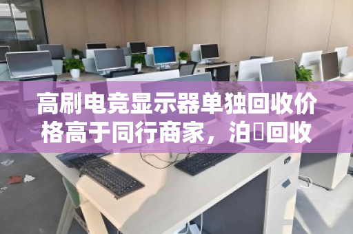 高刷电竞显示器单独回收价格高于同行商家,泊祎回收凭什么做到? 高刷电竞显示器单独回收价格高于同行商家,泊祎回收凭什么做到?