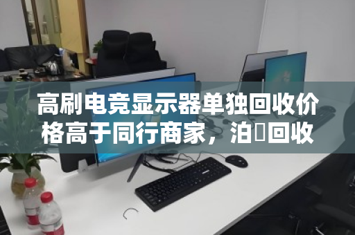 高刷电竞显示器单独回收价格高于同行商家，泊祎回收凭什么做到？
