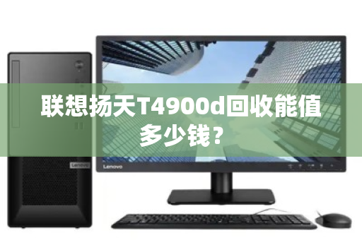 联想扬天T4900d回收能值多少钱? 联想扬天T4900d回收能值多少钱?