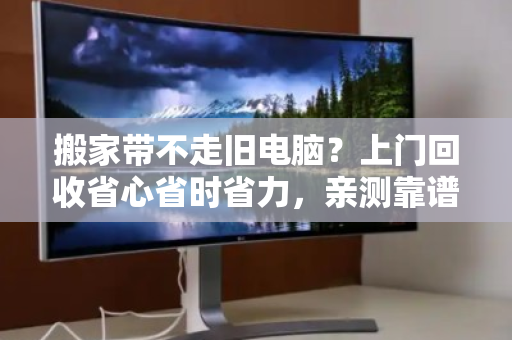 搬家带不走旧电脑?上门回收省心省时省力,亲测靠谱! 搬家带不走旧电脑?上门回收省心省时省力,亲测靠谱!