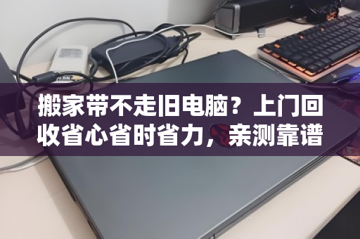 搬家带不走旧电脑?上门回收省心省时省力,亲测靠谱! 搬家带不走旧电脑?上门回收省心省时省力,亲测靠谱!