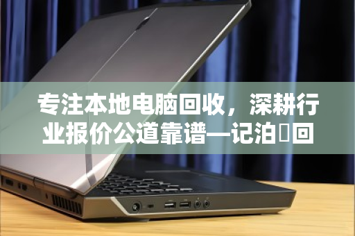 专注本地电脑回收,深耕行业报价公道靠谱—记泊祎回收的十年坚守 专注本地电脑回收,深耕行业报价公道靠谱—记泊祎回收的十年坚守