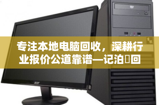 专注本地电脑回收,深耕行业报价公道靠谱—记泊祎回收的十年坚守 专注本地电脑回收,深耕行业报价公道靠谱—记泊祎回收的十年坚守