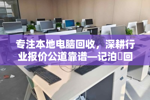 专注本地电脑回收，深耕行业报价公道靠谱—记泊祎回收的十年坚守