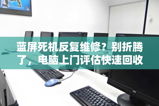 蓝屏死机反复维修？别折腾了，电脑上门评估快速回收才是正解