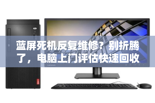 蓝屏死机反复维修？别折腾了，电脑上门评估快速回收才是正解